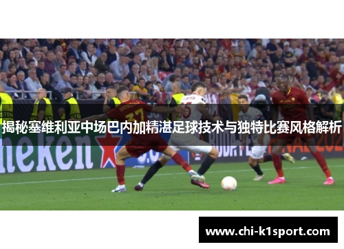 揭秘塞维利亚中场巴内加精湛足球技术与独特比赛风格解析