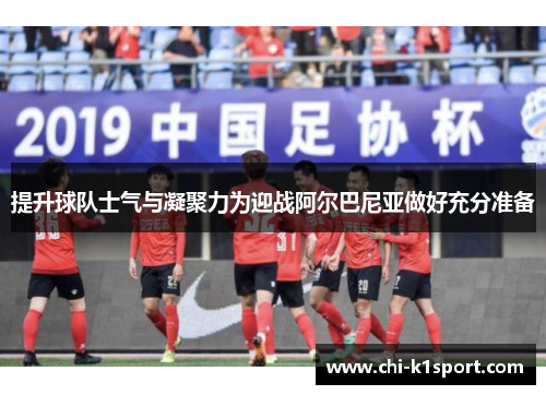 提升球队士气与凝聚力为迎战阿尔巴尼亚做好充分准备