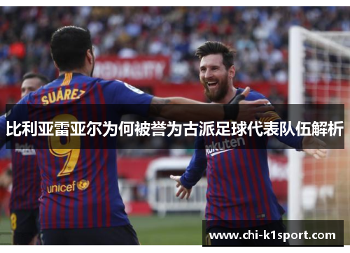 比利亚雷亚尔为何被誉为古派足球代表队伍解析