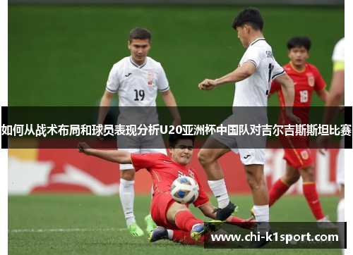 如何从战术布局和球员表现分析U20亚洲杯中国队对吉尔吉斯斯坦比赛