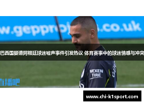 巴西国脚遭阿根廷球迷嘘声事件引发热议 体育赛事中的球迷情感与冲突