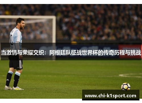 当激情与荣耀交织：阿根廷队征战世界杯的传奇历程与挑战