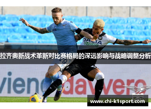 拉齐奥新战术革新对比赛格局的深远影响与战略调整分析