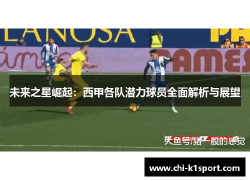 未来之星崛起：西甲各队潜力球员全面解析与展望