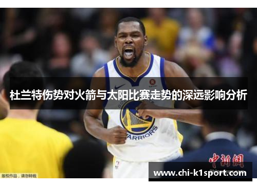 杜兰特伤势对火箭与太阳比赛走势的深远影响分析