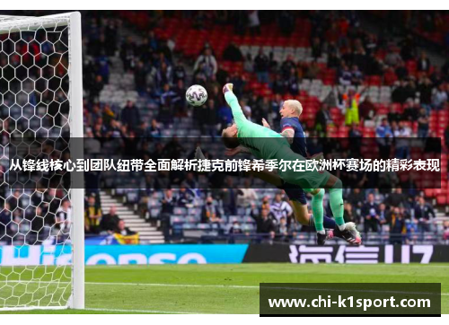 从锋线核心到团队纽带全面解析捷克前锋希季尔在欧洲杯赛场的精彩表现