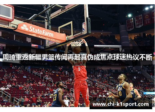 周琦重返新疆男篮传闻再起真伪成焦点球迷热议不断