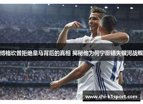 博格坎普拒绝皇马背后的真相 揭秘他为何宁愿错失银河战舰