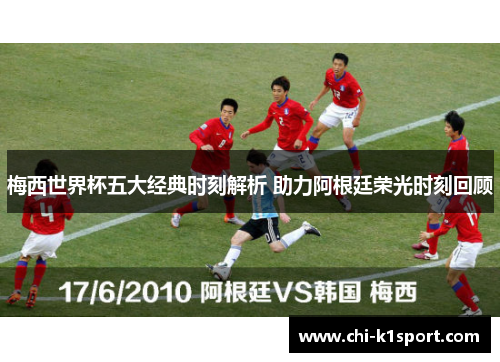 梅西世界杯五大经典时刻解析 助力阿根廷荣光时刻回顾