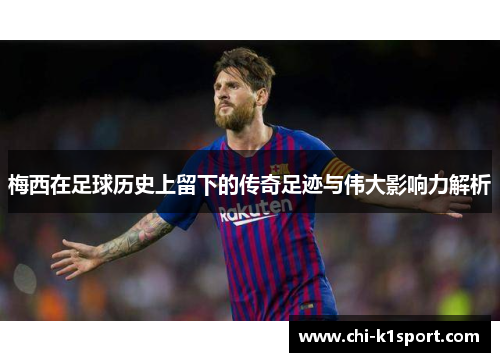 梅西在足球历史上留下的传奇足迹与伟大影响力解析