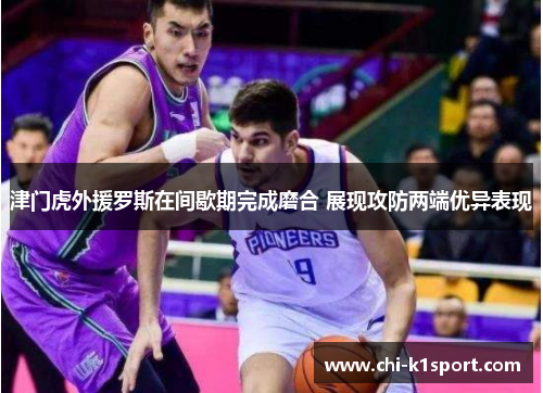津门虎外援罗斯在间歇期完成磨合 展现攻防两端优异表现 津门虎外援罗斯在间歇期完成磨合 展现攻防两端优异表现