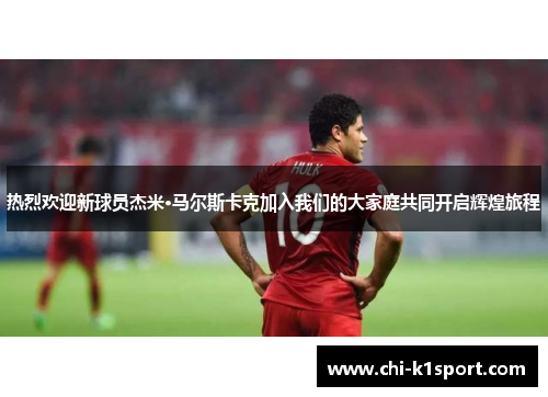 热烈欢迎新球员杰米·马尔斯卡克加入我们的大家庭共同开启辉煌旅程 热烈欢迎新球员杰米·马尔斯卡克加入我们的大家庭共同开启辉煌旅程