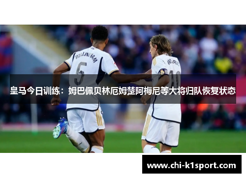 皇马今日训练：姆巴佩贝林厄姆楚阿梅尼等大将归队恢复状态