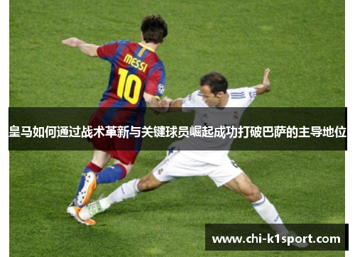 皇马如何通过战术革新与关键球员崛起成功打破巴萨的主导地位 皇马如何通过战术革新与关键球员崛起成功打破巴萨的主导地位