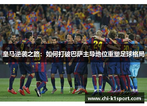 皇马逆袭之路：如何打破巴萨主导地位重塑足球格局