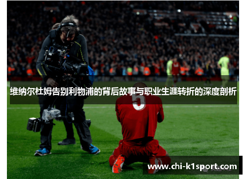维纳尔杜姆告别利物浦的背后故事与职业生涯转折的深度剖析
