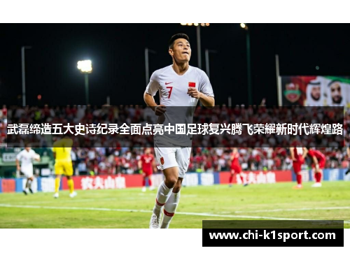 武磊缔造五大史诗纪录全面点亮中国足球复兴腾飞荣耀新时代辉煌路