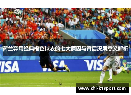 荷兰弃用经典橙色球衣的七大原因与背后深层意义解析 荷兰弃用经典橙色球衣的七大原因与背后深层意义解析