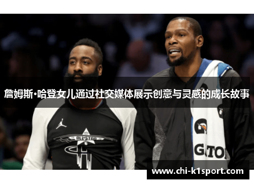 詹姆斯·哈登女儿通过社交媒体展示创意与灵感的成长故事 詹姆斯·哈登女儿通过社交媒体展示创意与灵感的成长故事
