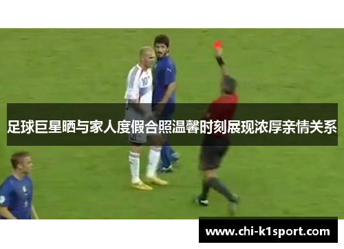 足球巨星晒与家人度假合照温馨时刻展现浓厚亲情关系 足球巨星晒与家人度假合照温馨时刻展现浓厚亲情关系