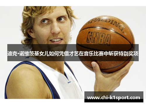 迪克·诺维茨基女儿如何凭借才艺在音乐比赛中斩获特别奖项