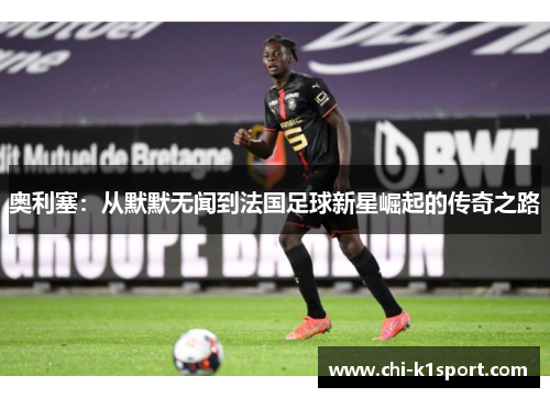 奥利塞：从默默无闻到法国足球新星崛起的传奇之路