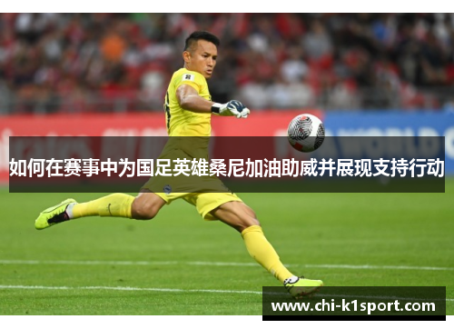 如何在赛事中为国足英雄桑尼加油助威并展现支持行动