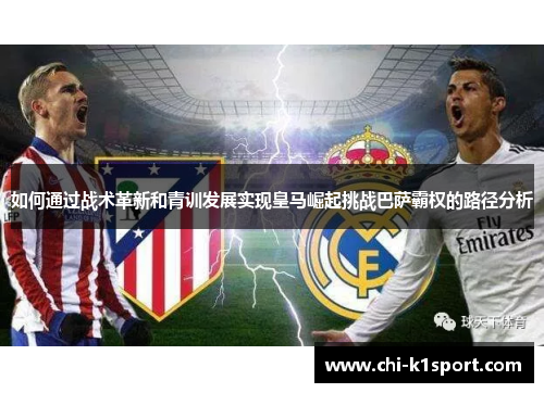 如何通过战术革新和青训发展实现皇马崛起挑战巴萨霸权的路径分析