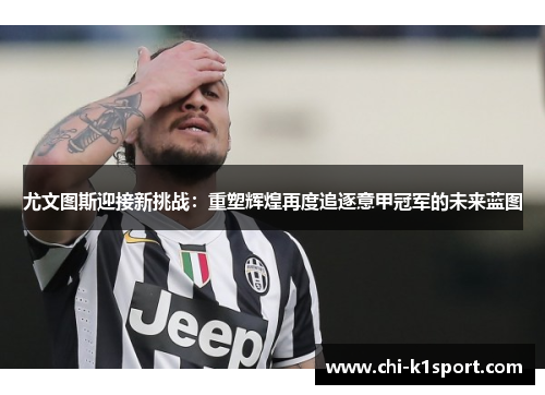 尤文图斯迎接新挑战：重塑辉煌再度追逐意甲冠军的未来蓝图