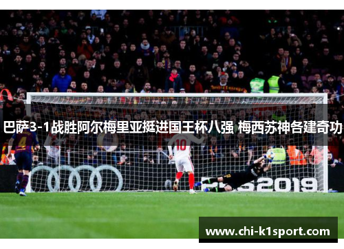 巴萨3-1战胜阿尔梅里亚挺进国王杯八强 梅西苏神各建奇功