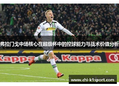 弗拉门戈中场核心在超级杯中的控球能力与战术价值分析