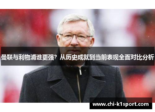 曼联与利物浦谁更强？从历史成就到当前表现全面对比分析