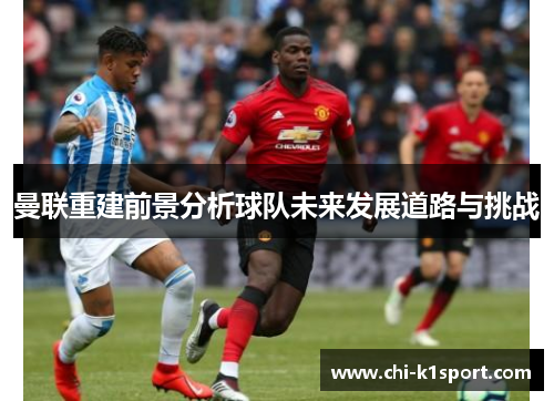 曼联重建前景分析球队未来发展道路与挑战