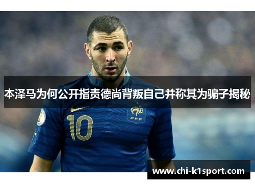 本泽马为何公开指责德尚背叛自己并称其为骗子揭秘