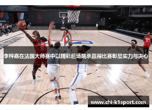 李梓嘉在法国大师赛中以精彩后场跳杀赢得比赛彰显实力与决心
