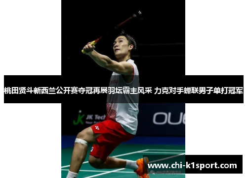桃田贤斗新西兰公开赛夺冠再展羽坛霸主风采 力克对手蝉联男子单打冠军