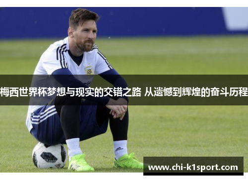 梅西世界杯梦想与现实的交错之路 从遗憾到辉煌的奋斗历程