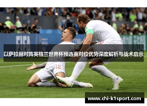 以萨拉赫对阵英格兰世界杯预选赛对位优势深度解析与战术启示