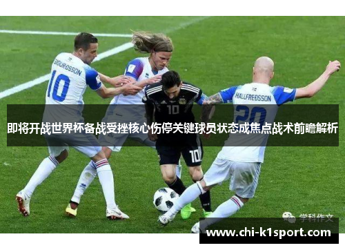 即将开战世界杯备战受挫核心伤停关键球员状态成焦点战术前瞻解析