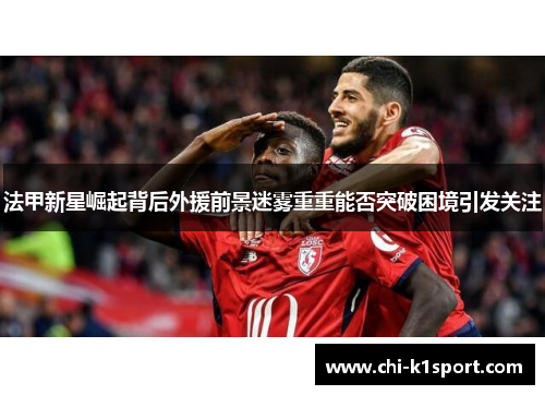 法甲新星崛起背后外援前景迷雾重重能否突破困境引发关注