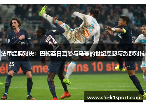 法甲经典对决：巴黎圣日耳曼与马赛的世纪恩怨与激烈对抗