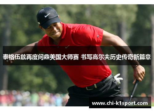 泰格伍兹再度问鼎美国大师赛 书写高尔夫历史传奇新篇章 泰格伍兹再度问鼎美国大师赛 书写高尔夫历史传奇新篇章