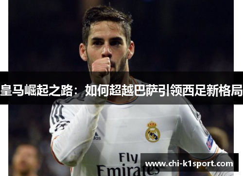 皇马崛起之路:如何超越巴萨引领西足新格局 皇马崛起之路:如何超越巴萨引领西足新格局