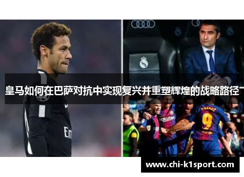 皇马如何在巴萨对抗中实现复兴并重塑辉煌的战略路径 皇马如何在巴萨对抗中实现复兴并重塑辉煌的战略路径