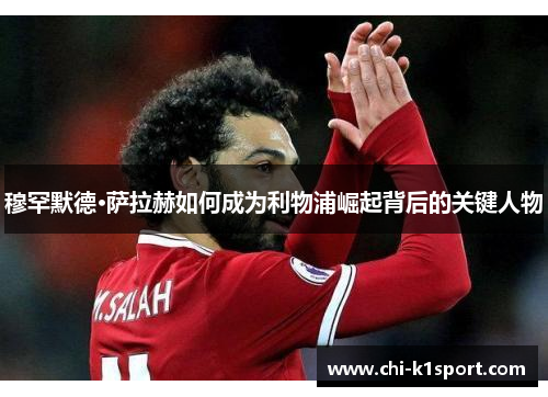 穆罕默德·萨拉赫如何成为利物浦崛起背后的关键人物