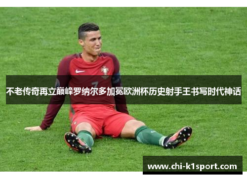 不老传奇再立巅峰罗纳尔多加冕欧洲杯历史射手王书写时代神话