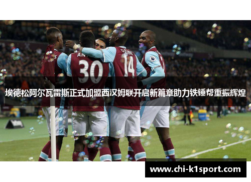 埃德松阿尔瓦雷斯正式加盟西汉姆联开启新篇章助力铁锤帮重振辉煌 埃德松阿尔瓦雷斯正式加盟西汉姆联开启新篇章助力铁锤帮重振辉煌