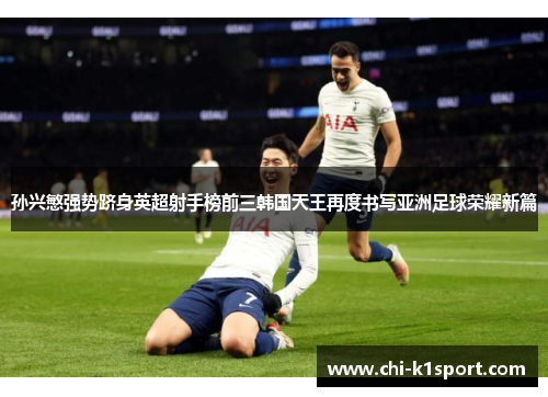 孙兴慜强势跻身英超射手榜前三韩国天王再度书写亚洲足球荣耀新篇 孙兴慜强势跻身英超射手榜前三韩国天王再度书写亚洲足球荣耀新篇