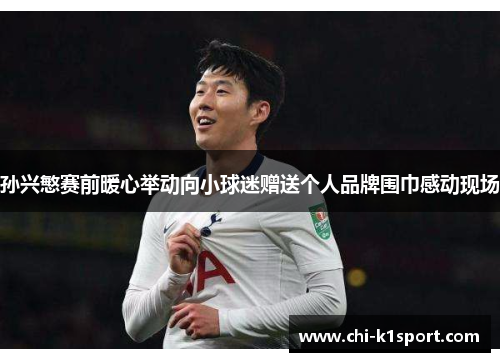 孙兴慜赛前暖心举动向小球迷赠送个人品牌围巾感动现场 孙兴慜赛前暖心举动向小球迷赠送个人品牌围巾感动现场