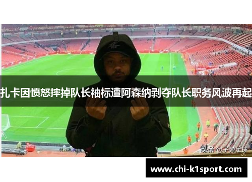 扎卡因愤怒摔掉队长袖标遭阿森纳剥夺队长职务风波再起 扎卡因愤怒摔掉队长袖标遭阿森纳剥夺队长职务风波再起